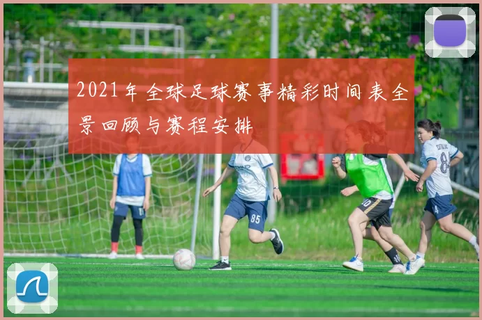 2021年全球足球赛事精彩时间表全景回顾与赛程安排