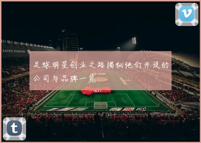 足球明星创业之路揭秘他们开设的公司与品牌一览