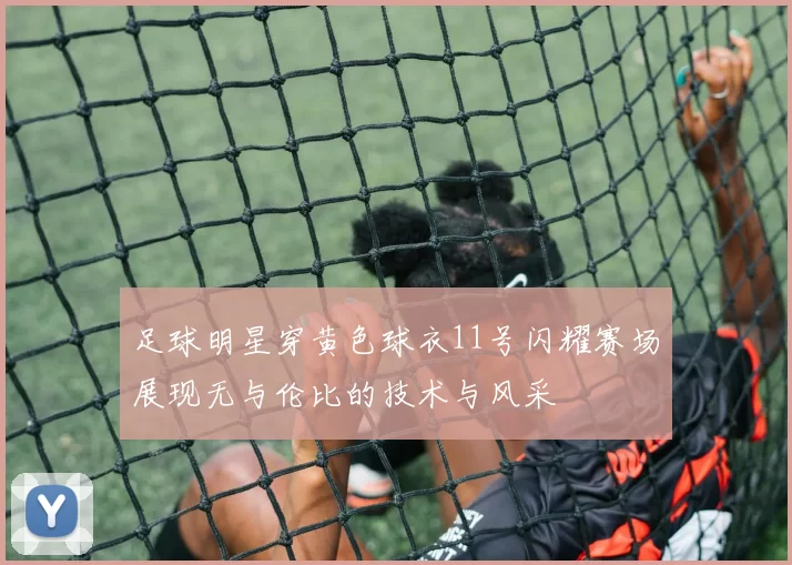 足球明星穿黄色球衣11号闪耀赛场展现无与伦比的技术与风采