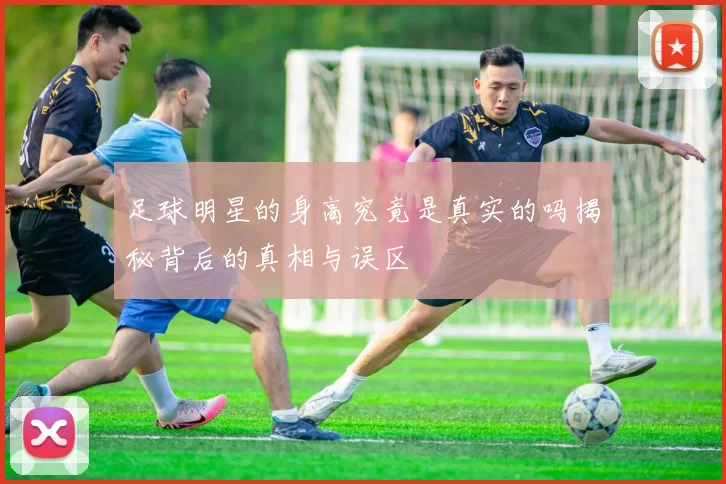 足球明星的身高究竟是真实的吗揭秘背后的真相与误区