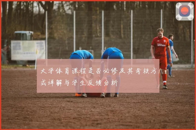 大学体育课程是否必修及其考核方式详解与学生反馈分析