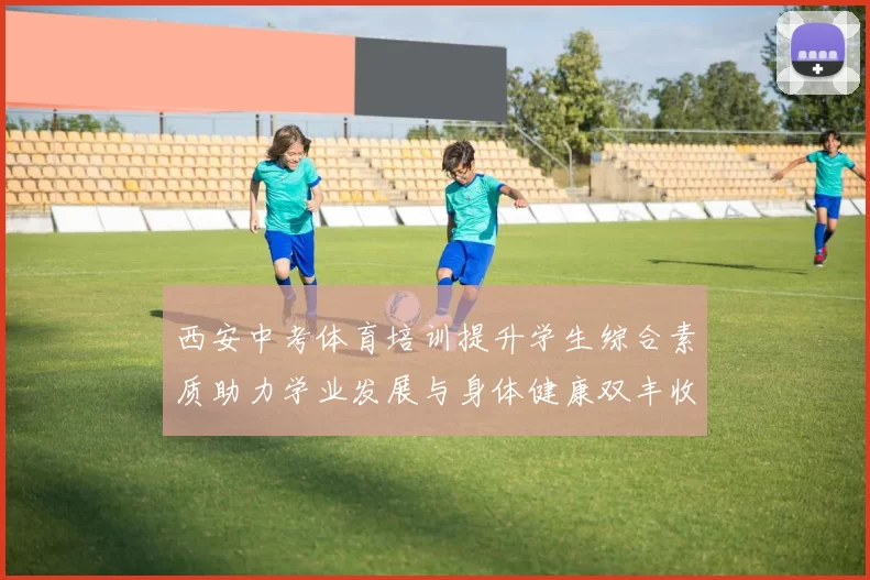 西安中考体育培训提升学生综合素质助力学业发展与身体健康双丰收