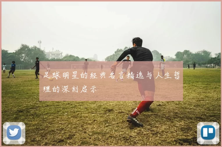 足球明星的经典名言精选与人生哲理的深刻启示
