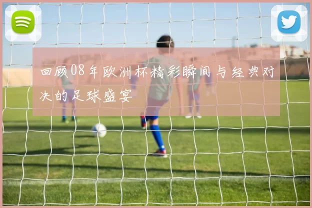 回顾08年欧洲杯精彩瞬间与经典对决的足球盛宴