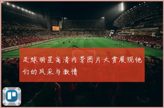 足球明星高清内景图片大赏展现他们的风采与激情