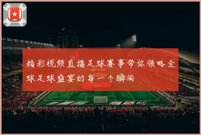 精彩视频直播足球赛事带你领略全球足球盛宴的每一个瞬间