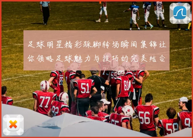 足球明星精彩踩脚转场瞬间集锦让你领略足球魅力与技巧的完美结合